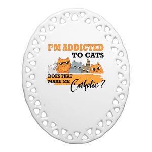 IM Addicted To Cats Does That Make Me Catholic? Ceramic Oval Ornament