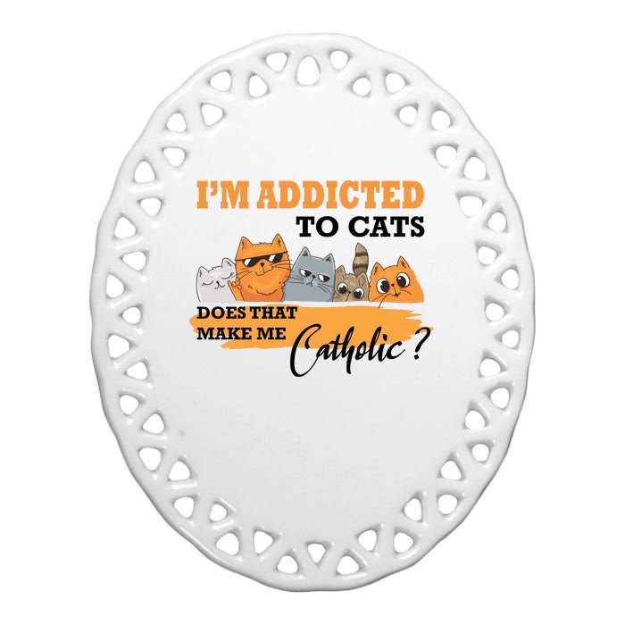 IM Addicted To Cats Does That Make Me Catholic? Ceramic Oval Ornament