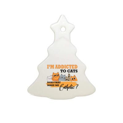 IM Addicted To Cats Does That Make Me Catholic? Ceramic Tree Ornament