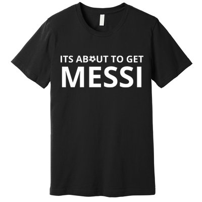 Its About To Get Messi Funny Premium T-Shirt