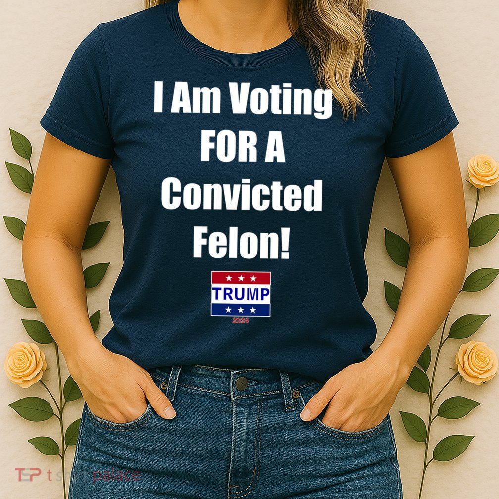 I Am Voting For A Convicted Felon Trump 2024 Womens T-Shirt