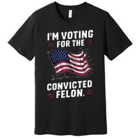 I Am Voting For A Convicted Felon Trump 2024 Premium T-Shirt