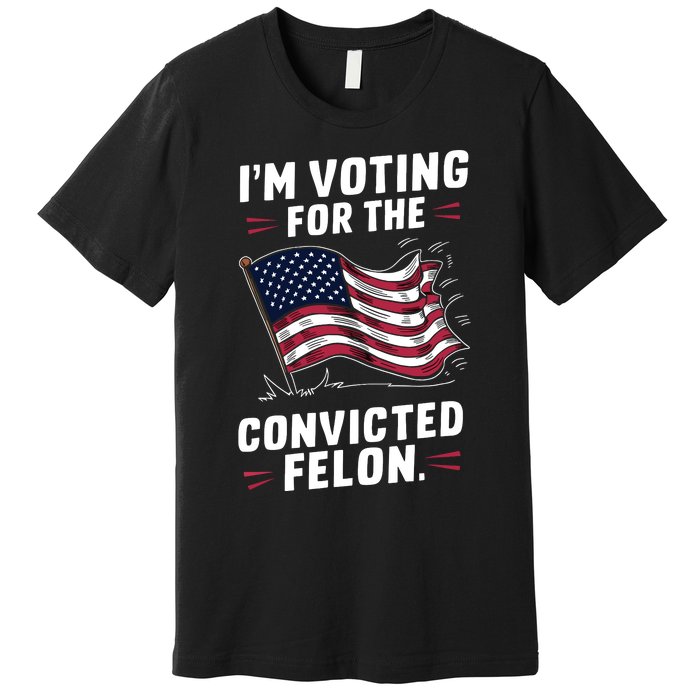 I Am Voting For A Convicted Felon Trump 2024 Premium T-Shirt