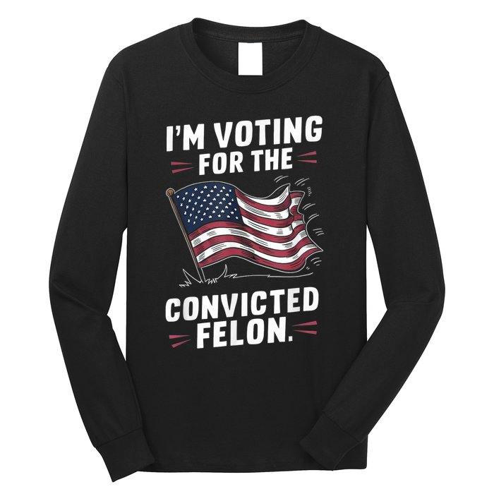 I Am Voting For A Convicted Felon Trump 2024 Long Sleeve Shirt