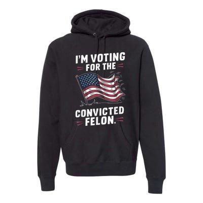 I Am Voting For A Convicted Felon Trump 2024 Premium Hoodie