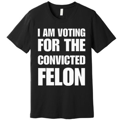 I Am Voting For The Convicted Felon Premium T-Shirt