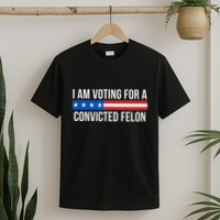 I Am Voting For A Convicted Felon T-Shirt