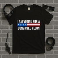 I Am Voting For A Convicted Felon T-Shirt