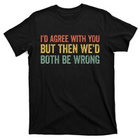 ID Agree With You But Then WeD Both Be Wrong T-Shirt