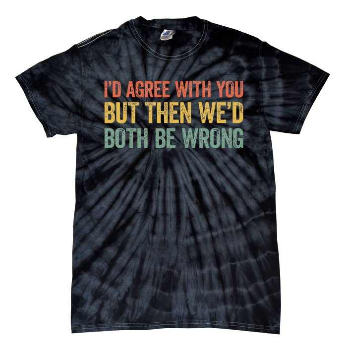 ID Agree With You But Then WeD Both Be Wrong Tie-Dye T-Shirt