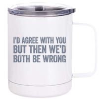 ID Agree With You But Then WeD Both Be Wrong 12 oz Stainless Steel Tumbler Cup