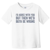 ID Agree With You But Then WeD Both Be Wrong Toddler T-Shirt