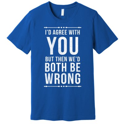 I'd Agree With You But Then We'd Both Be Wrong Gift Premium T-Shirt