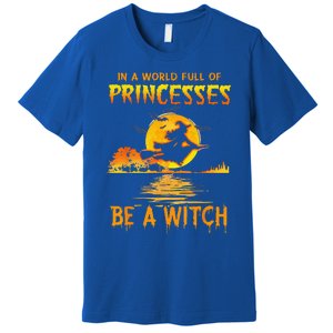 In A World Full Of Princess Be A Witch Funny Halloween Premium T-Shirt