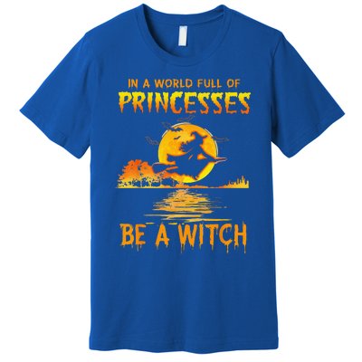 In A World Full Of Princess Be A Witch Funny Halloween Premium T-Shirt