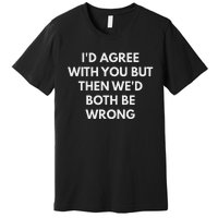 ID Agree With You But Then WeD Both Be Wrong Premium T-Shirt