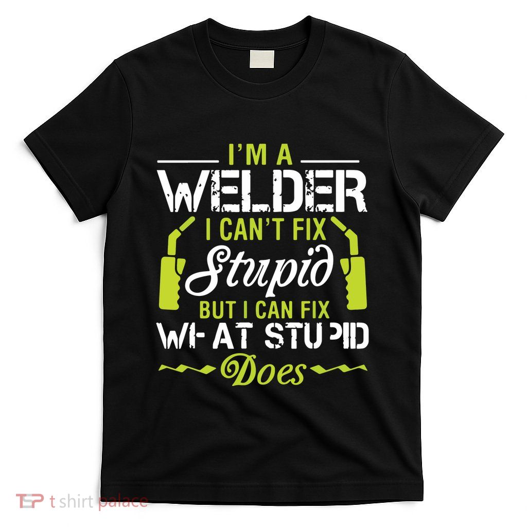 I'm A Welder I Can't Fix Stupid Funny Welding Tee T-Shirt