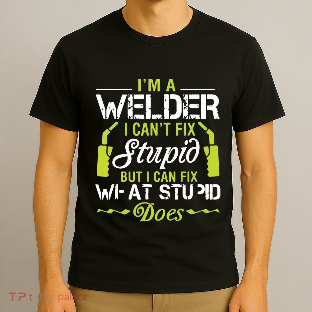 I'm A Welder I Can't Fix Stupid Funny Welding Tee T-Shirt