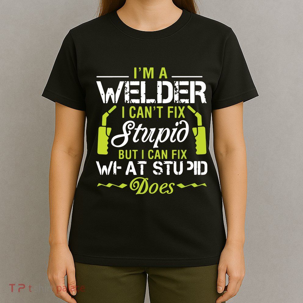 I'm A Welder I Can't Fix Stupid Funny Welding Tee T-Shirt