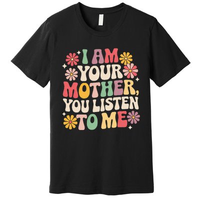 I Am Your Mother You Listen To Me Premium T-Shirt