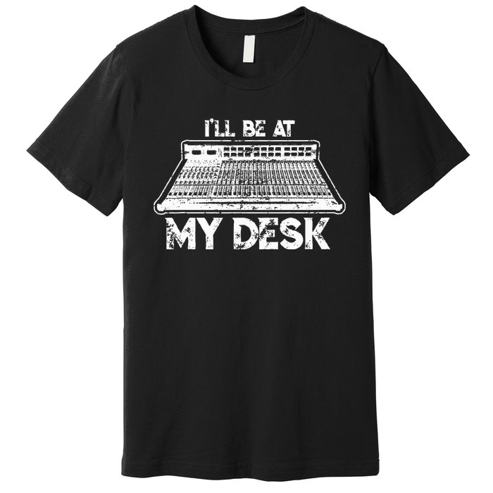 ILl Be At My Desk Funny Sound Guy Studio Engineer Gift Premium T-Shirt