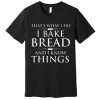 I Bake Bread And I Know Things Funny Bread Baker Bakery Premium T-Shirt