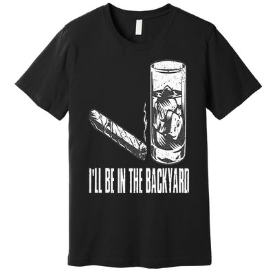 I'll Be In The Backyard Cigar & Whiskey Lover Funny Premium T-Shirt