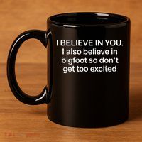 I Believe In You I Also Believe In Bigfoot So Don't Get Too  11oz C Handle Ceramic Mug