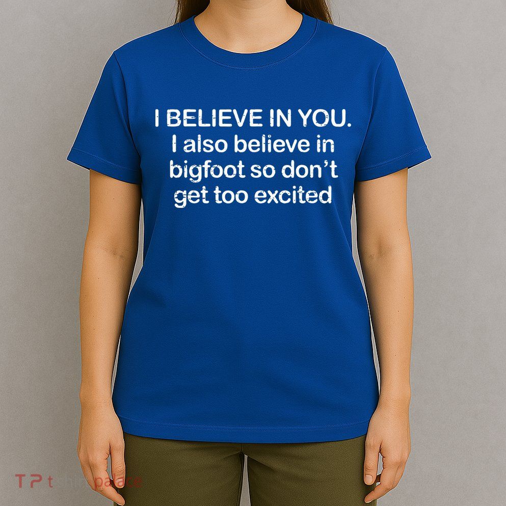 I Believe In You I Also Believe In Bigfoot So Don't Get Too  T-Shirt