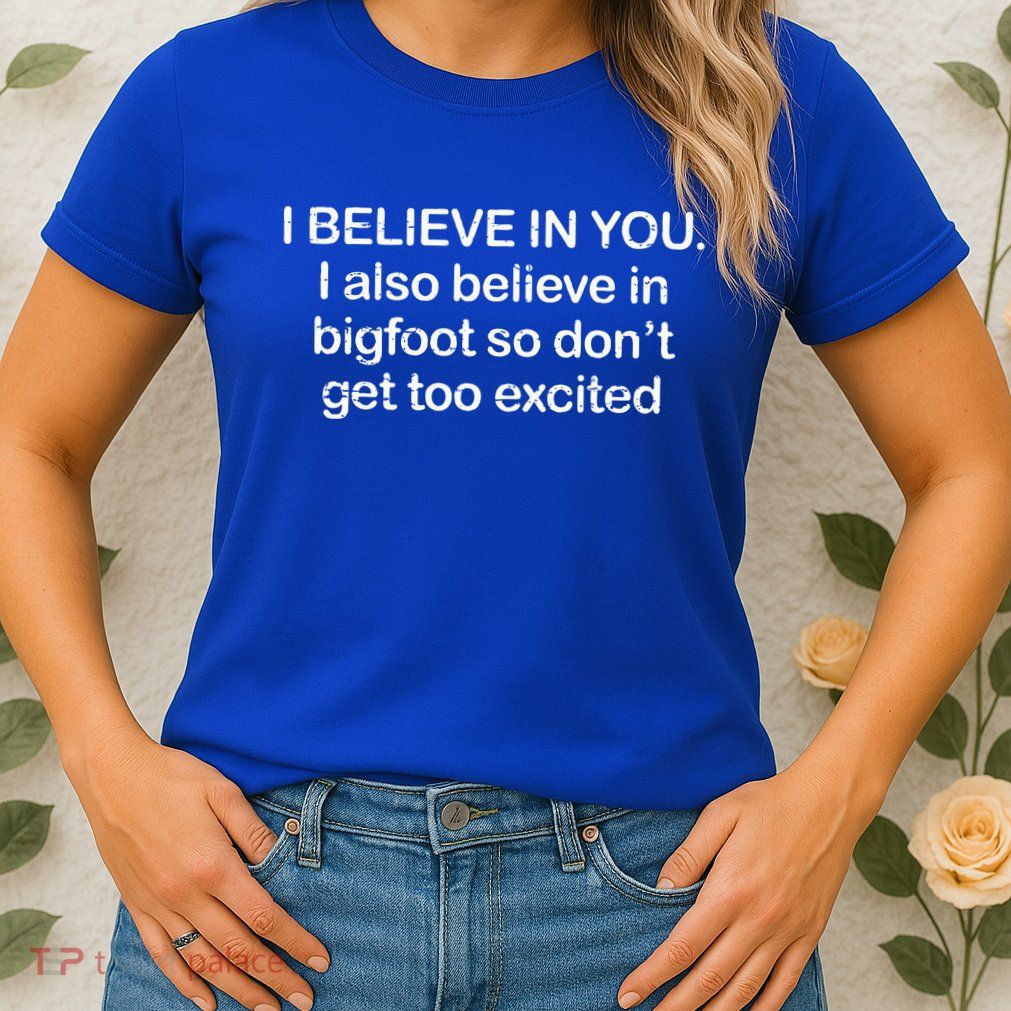 I Believe In You I Also Believe In Bigfoot So Don't Get Too  Womens T-Shirt