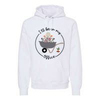 ILl Be In My Office Wheelbarrow Garden Lover Premium Hoodie