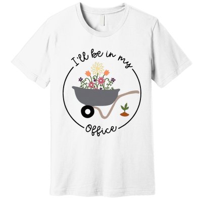 ILl Be In My Office Wheelbarrow Garden Lover Premium T-Shirt