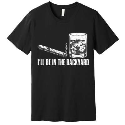Ill Be In The Backyard Cigar & Whiskey Lover Funny Premium T-Shirt