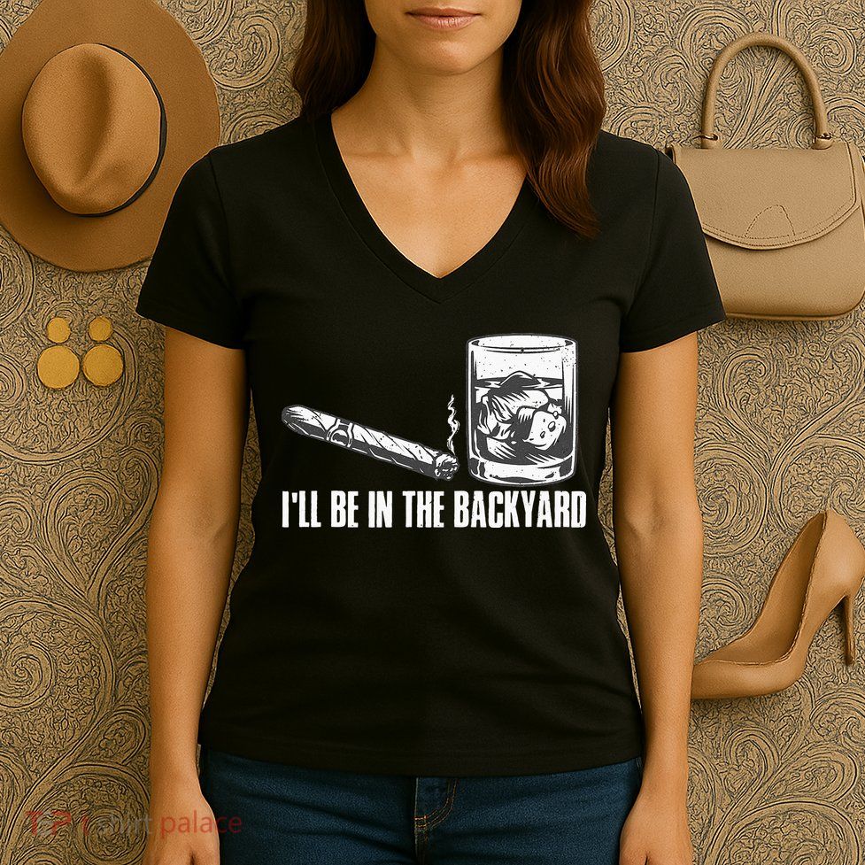 Ill Be In The Backyard Cigar & Whiskey Lover Funny Women's V-Neck T-Shirt