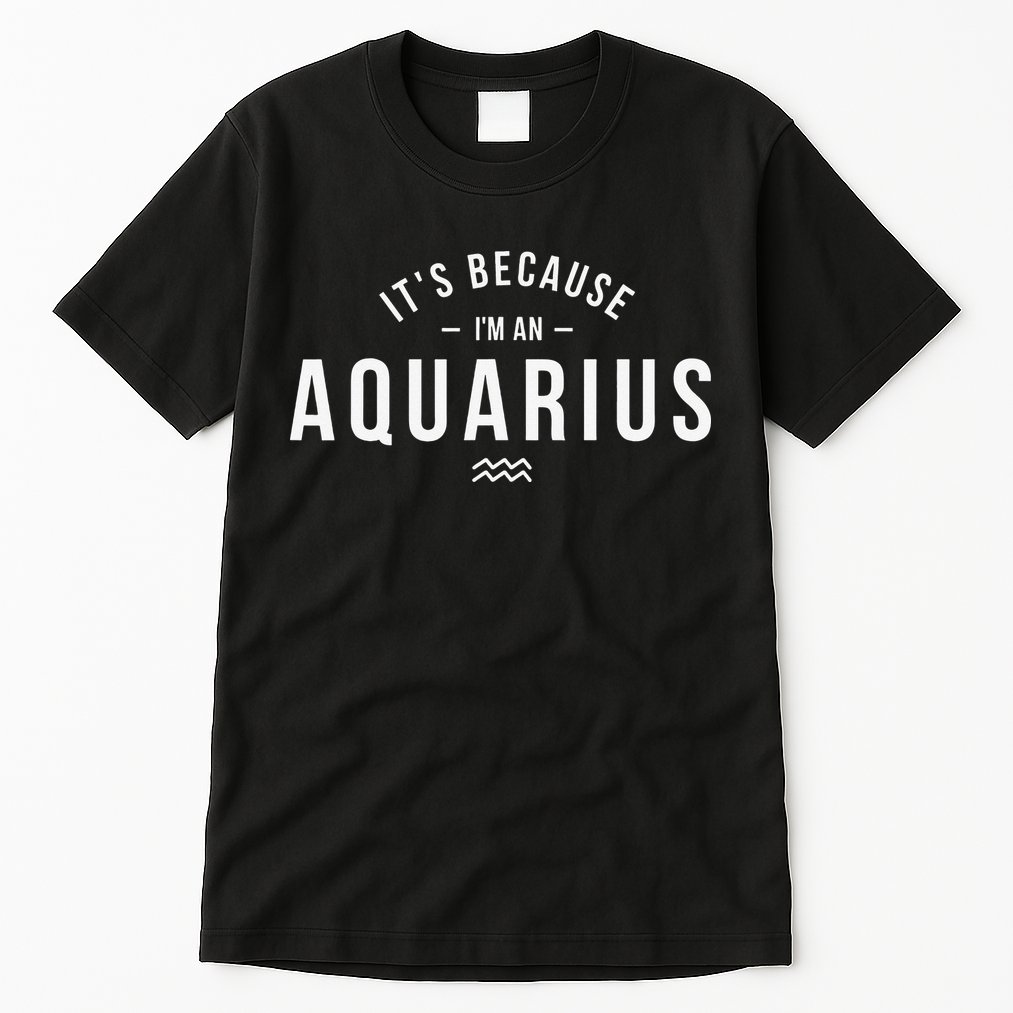 It's Because I'm An Aquarius Zodiac Sign Astrology Tall T-Shirt
