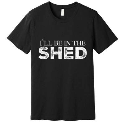 ILl Be In The Shed Funny Gift For Dad Premium T-Shirt