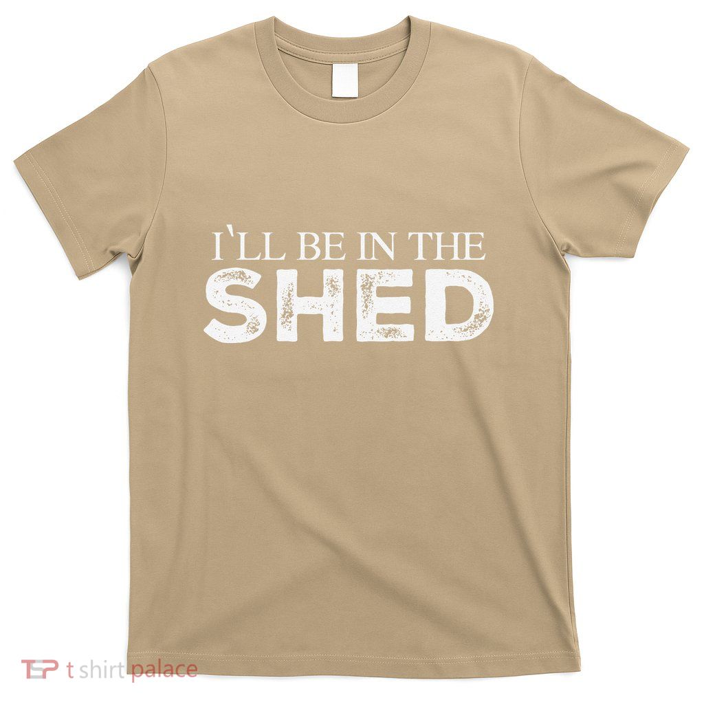 ILl Be In The Shed Funny Gift For Dad T-Shirt