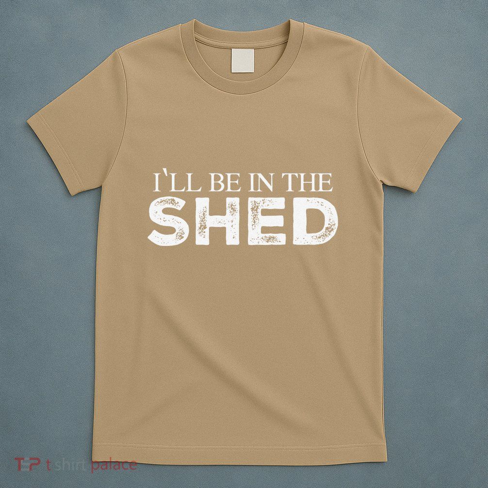 ILl Be In The Shed Funny Gift For Dad T-Shirt