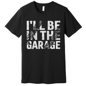 ILl Be In The Garage Dad Car Mechanic Garage Fathers Day Premium T-Shirt