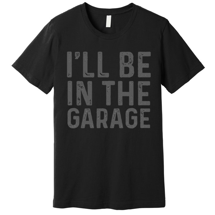 I'll Be in The Garage Mechanic Dad Joke Handyman Grandpa Fun Premium T-Shirt