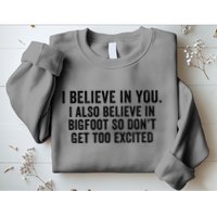 I Believe In You But I Also Believe In Bigfoot So DonT Get Too Excited Sweatshirt