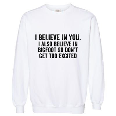 I Believe In You But I Also Believe In Bigfoot So DonT Get Too Excited Garment-Dyed Sweatshirt