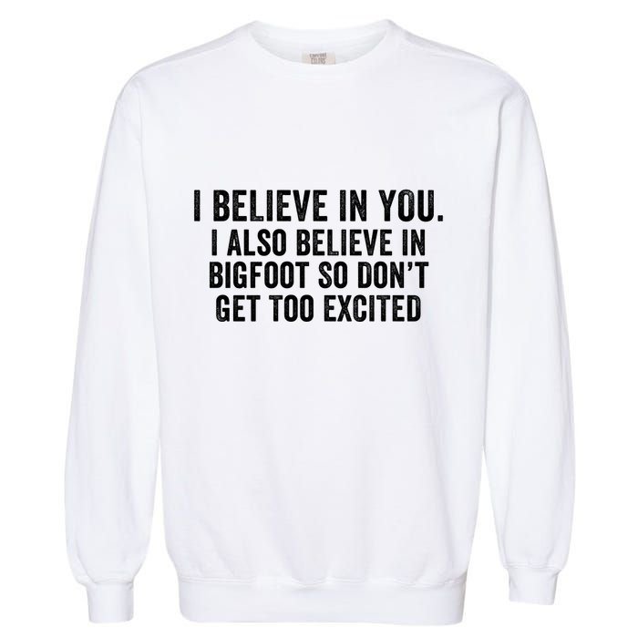 I Believe In You But I Also Believe In Bigfoot So DonT Get Too Excited Garment-Dyed Sweatshirt