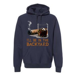 ILl Be In The Backyard Funny Cigar And Bourbon Lovers Premium Hoodie