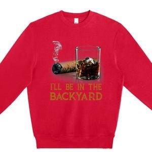 ILl Be In The Backyard Funny Cigar And Bourbon Lovers Premium Crewneck Sweatshirt