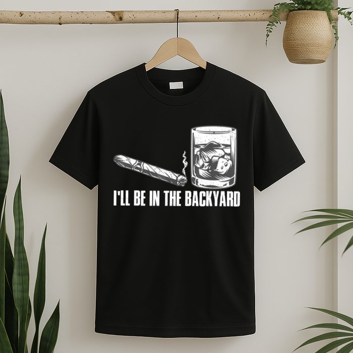 I'll Be In The Backyard Cigar & Whiskey Lover T-Shirt
