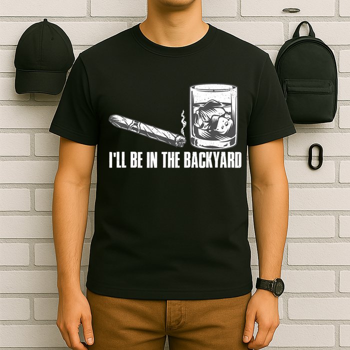 I'll Be In The Backyard Cigar & Whiskey Lover T-Shirt