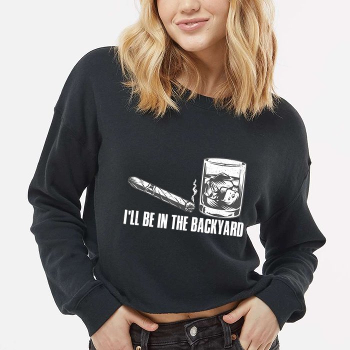 I'll Be In The Backyard Cigar & Whiskey Lover Cropped Pullover Crew