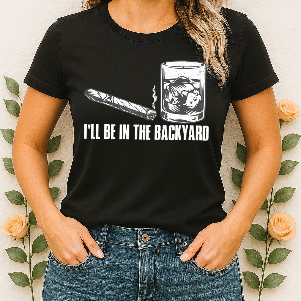 I'll Be In The Backyard Cigar & Whiskey Lover Womens T-Shirt