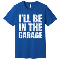 ILl Be In The Garage Funny FatherS Day Mechanics Cute Gift Premium T-Shirt